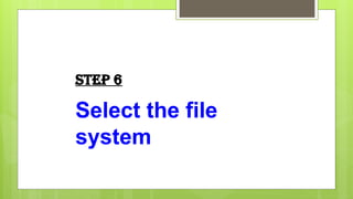 Step 6
Select the file
system
 