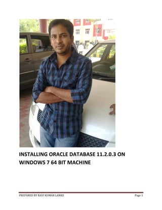 INSTALLING ORACLE DATABASE 11.2.0.3 ON
WINDOWS 7 64 BIT MACHINE

PREPARED BY RAVI KUMAR LANKE

Page 1

 