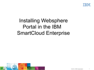Installing Websphere
   Portal in the IBM
SmartCloud Enterprise




                        © 2012 IBM Corporation   1
 