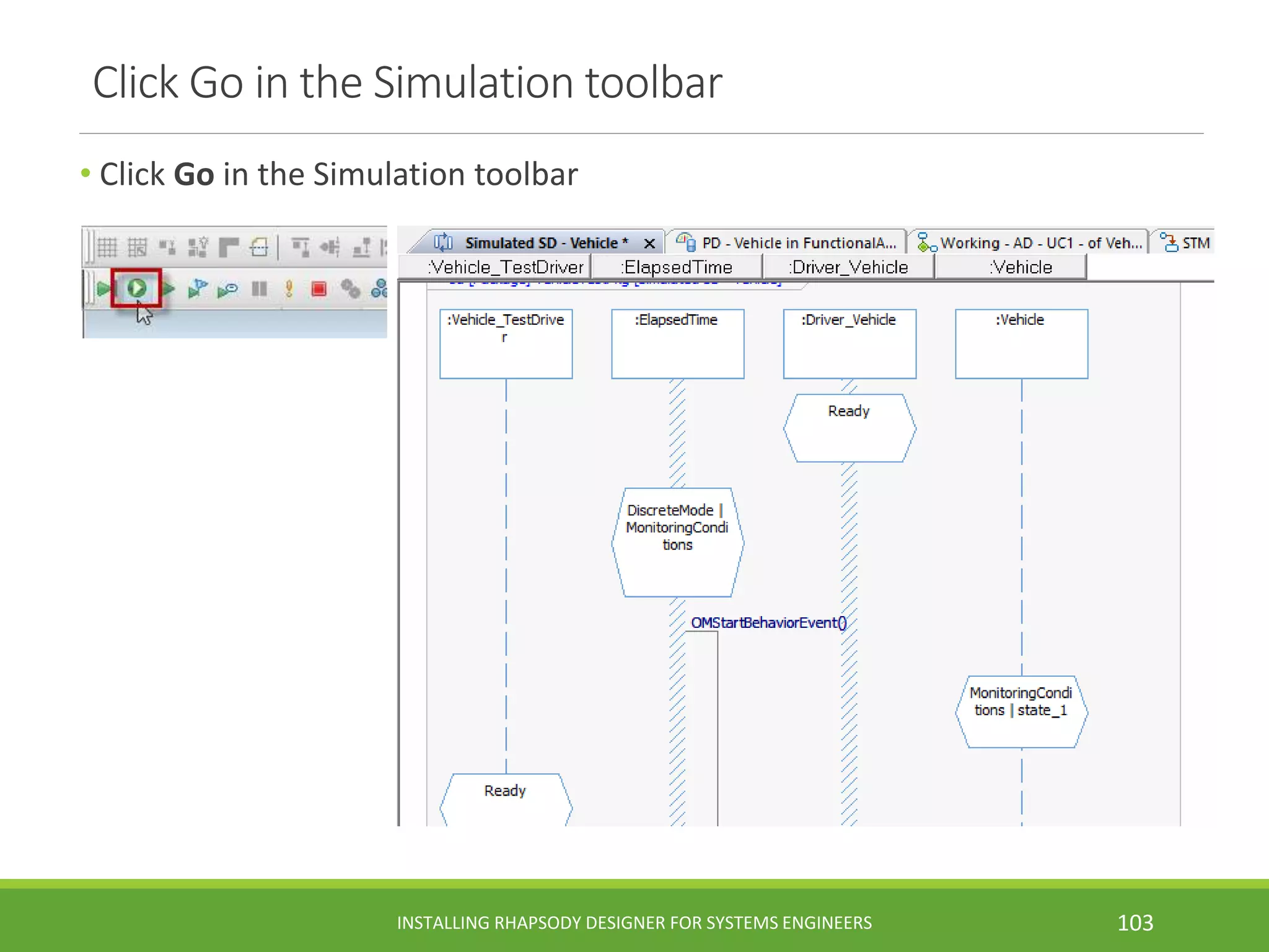 Click Go in the Simulation toolbar
• Click Go in the Simulation toolbar
INSTALLING RHAPSODY DESIGNER FOR SYSTEMS ENGINEERS 103
 