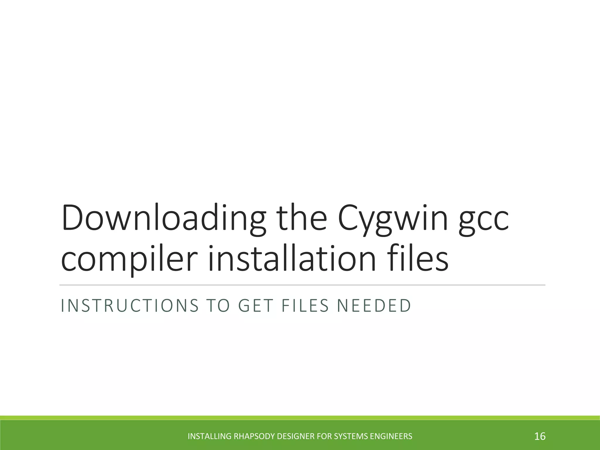 Downloading the Cygwin gcc
compiler installation files
INSTRUCTIONS TO GET FILES NEEDED
INSTALLING RHAPSODY DESIGNER FOR SYSTEMS ENGINEERS 16
 
