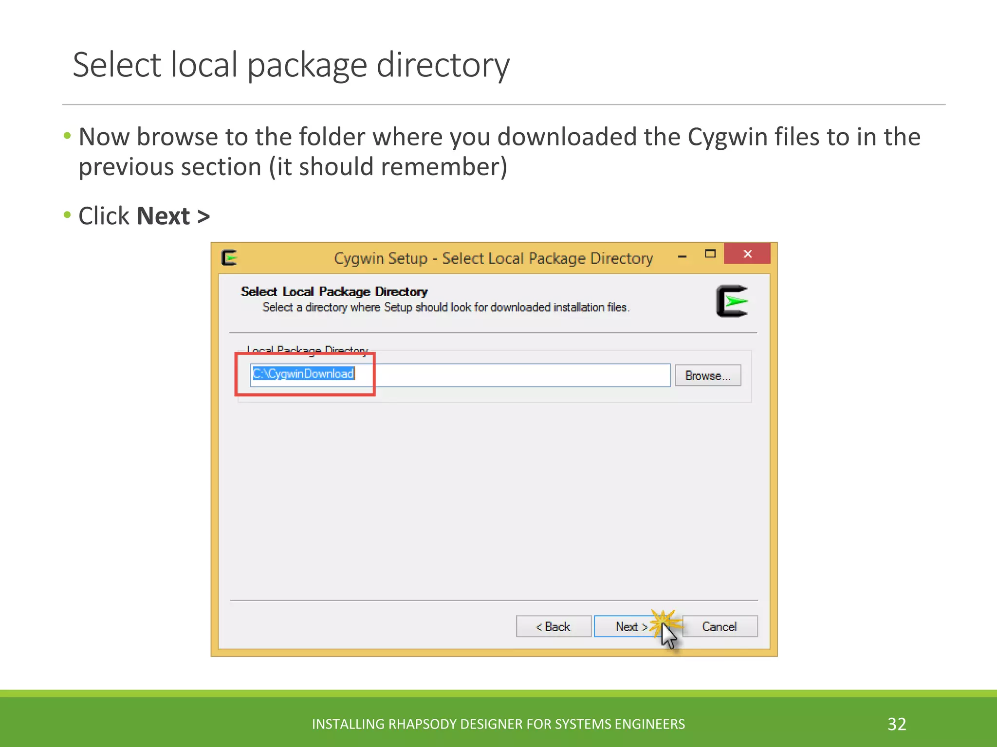Select local package directory
• Now browse to the folder where you downloaded the Cygwin files to in the
previous section (it should remember)
• Click Next >
INSTALLING RHAPSODY DESIGNER FOR SYSTEMS ENGINEERS 32
 