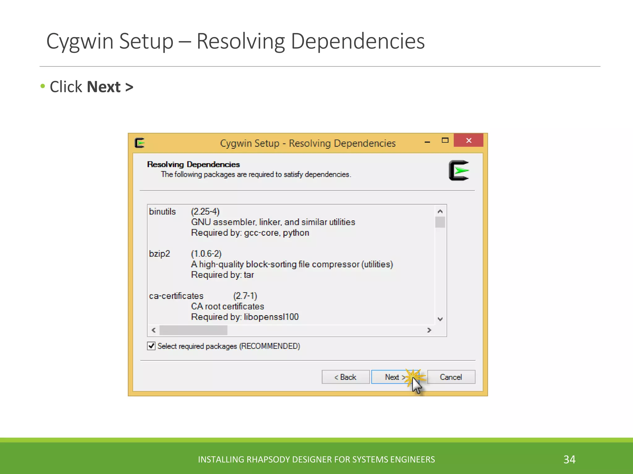 Cygwin Setup – Resolving Dependencies
• Click Next >
INSTALLING RHAPSODY DESIGNER FOR SYSTEMS ENGINEERS 34
 