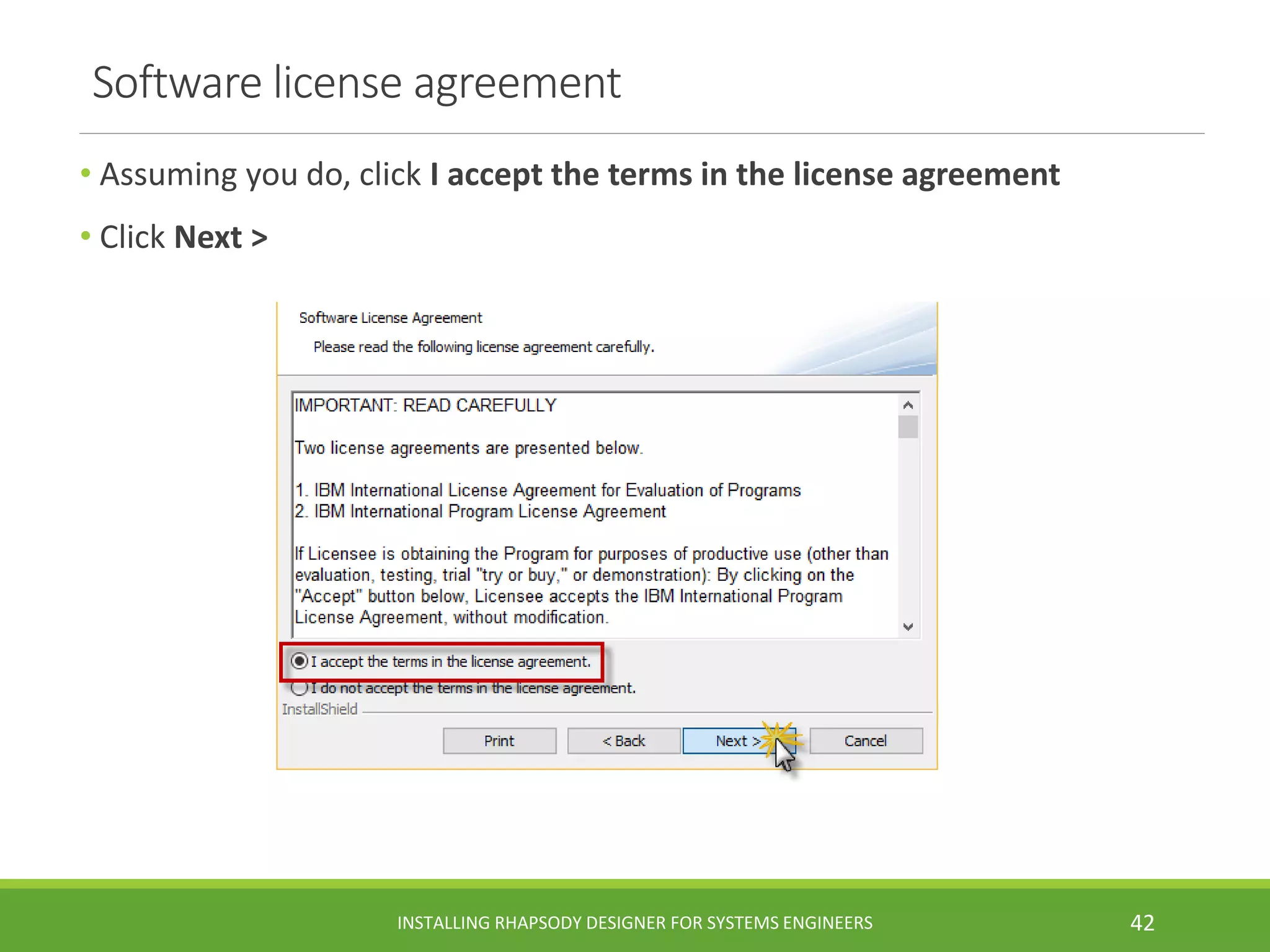 Software license agreement
• Assuming you do, click I accept the terms in the license agreement
• Click Next >
INSTALLING RHAPSODY DESIGNER FOR SYSTEMS ENGINEERS 42
 