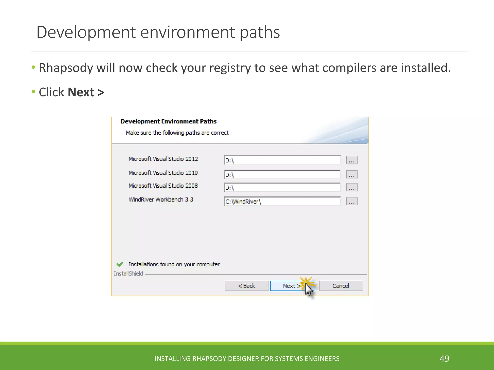 Development environment paths
• Rhapsody will now check your registry to see what compilers are installed.
• Click Next >
INSTALLING RHAPSODY DESIGNER FOR SYSTEMS ENGINEERS 49
 
