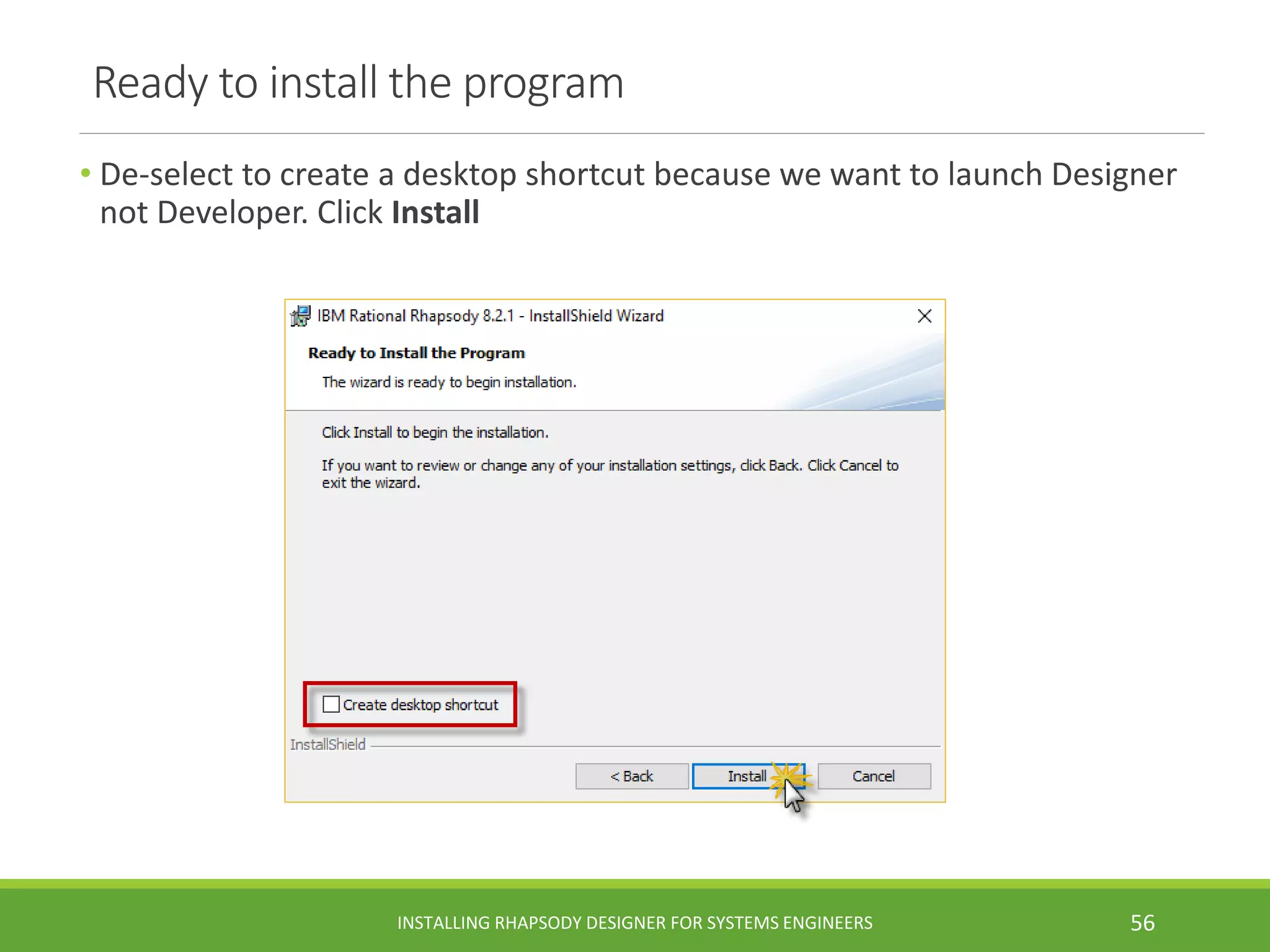Ready to install the program
• De-select to create a desktop shortcut because we want to launch Designer
not Developer. Click Install
INSTALLING RHAPSODY DESIGNER FOR SYSTEMS ENGINEERS 56
 