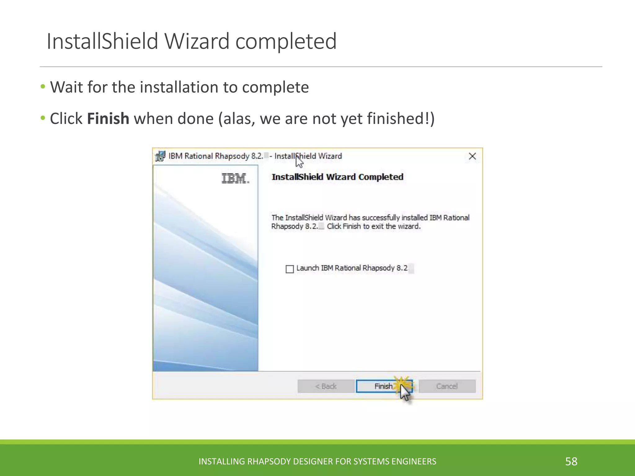 InstallShield Wizard completed
• Wait for the installation to complete
• Click Finish when done (alas, we are not yet finished!)
INSTALLING RHAPSODY DESIGNER FOR SYSTEMS ENGINEERS 58
 