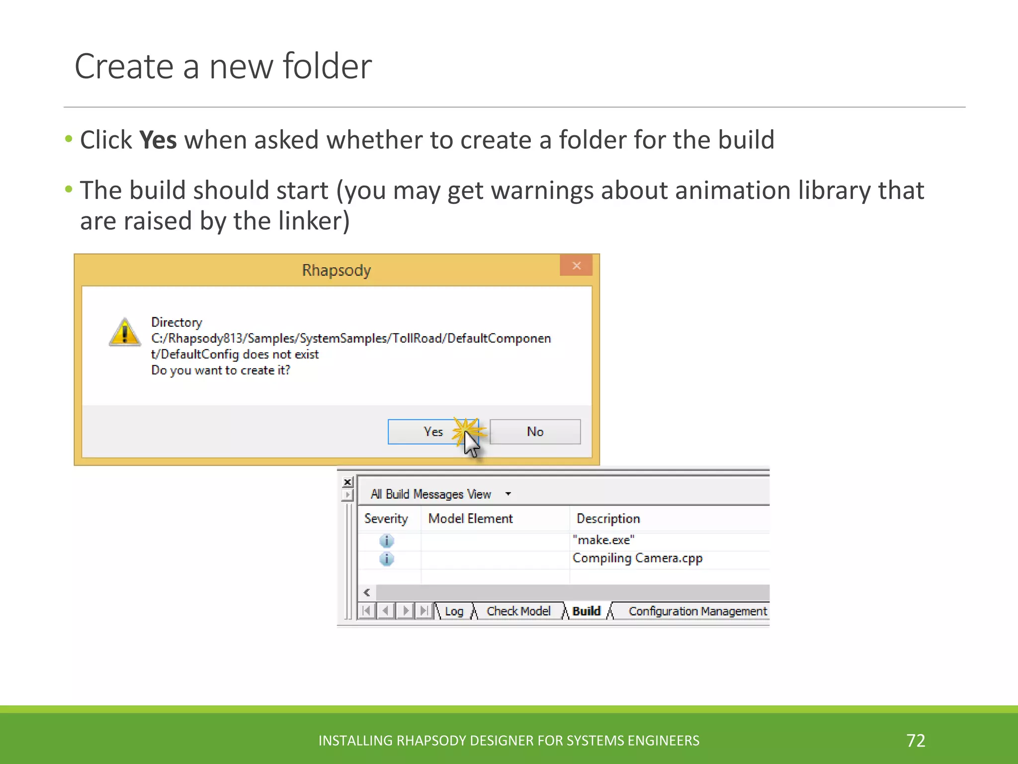 Create a new folder
• Click Yes when asked whether to create a folder for the build
• The build should start (you may get warnings about animation library that
are raised by the linker)
INSTALLING RHAPSODY DESIGNER FOR SYSTEMS ENGINEERS 72
 