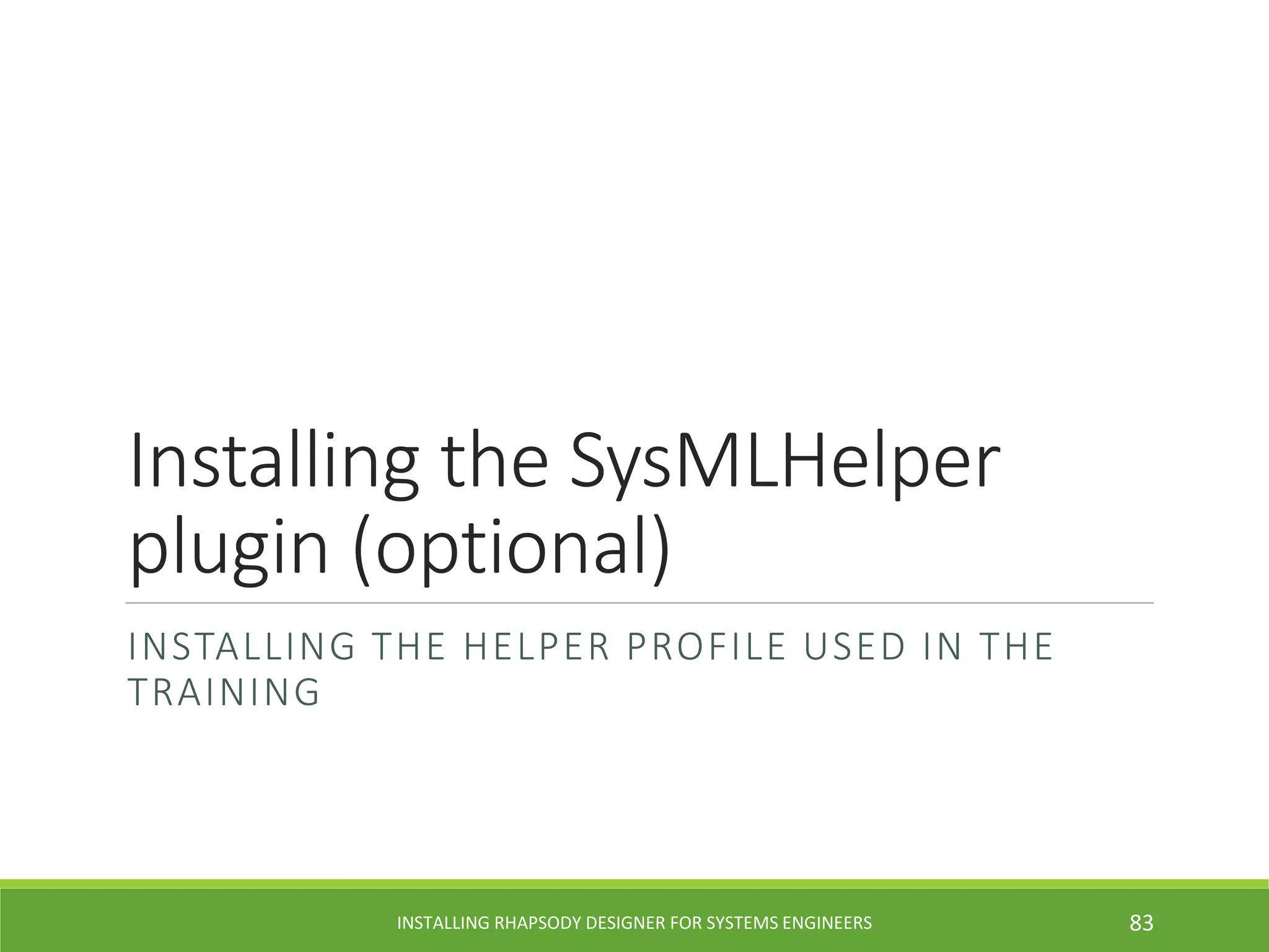 Installing the SysMLHelper
plugin (optional)
INSTALLING THE HELPER PROFILE USED IN THE
TRAINING
INSTALLING RHAPSODY DESIGNER FOR SYSTEMS ENGINEERS 83
 