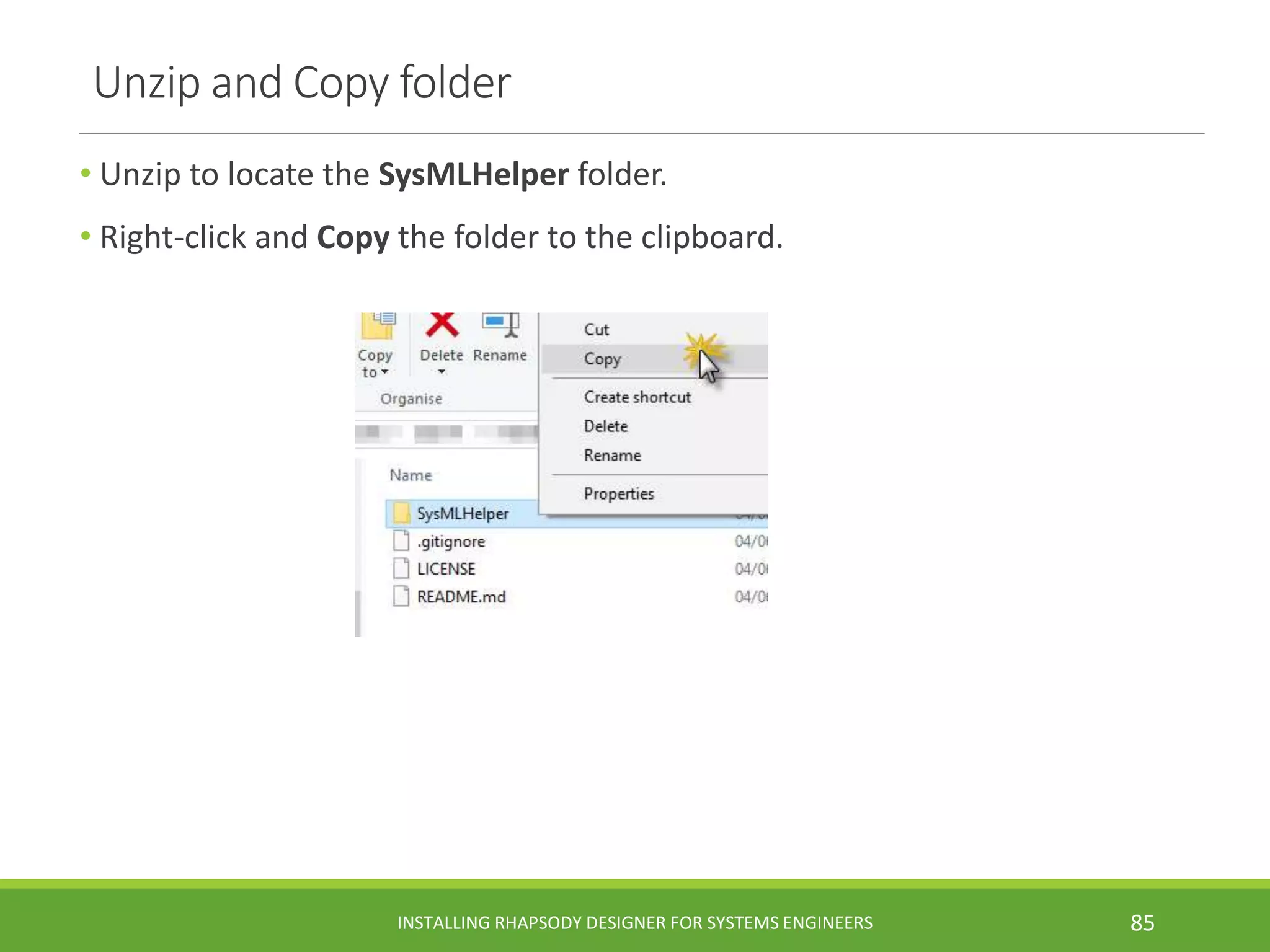 Unzip and Copy folder
• Unzip to locate the SysMLHelper folder.
• Right-click and Copy the folder to the clipboard.
INSTALLING RHAPSODY DESIGNER FOR SYSTEMS ENGINEERS 85
 