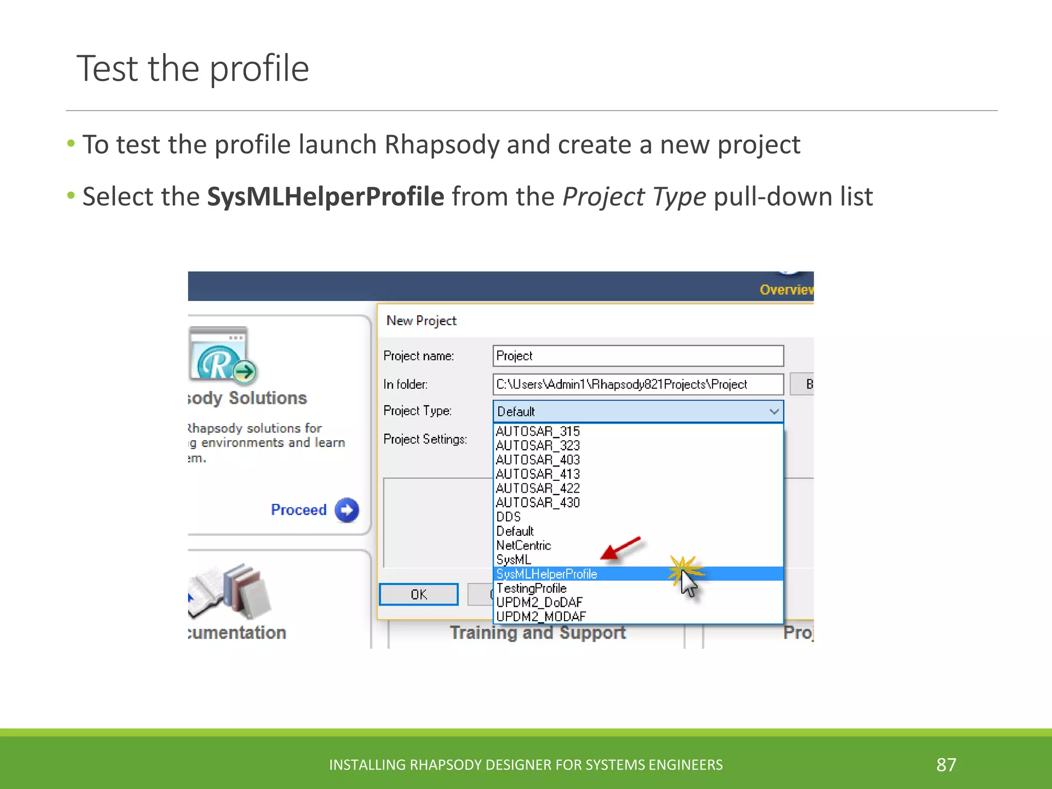 Test the profile
• To test the profile launch Rhapsody and create a new project
• Select the SysMLHelperProfile from the Project Type pull-down list
INSTALLING RHAPSODY DESIGNER FOR SYSTEMS ENGINEERS 87
 