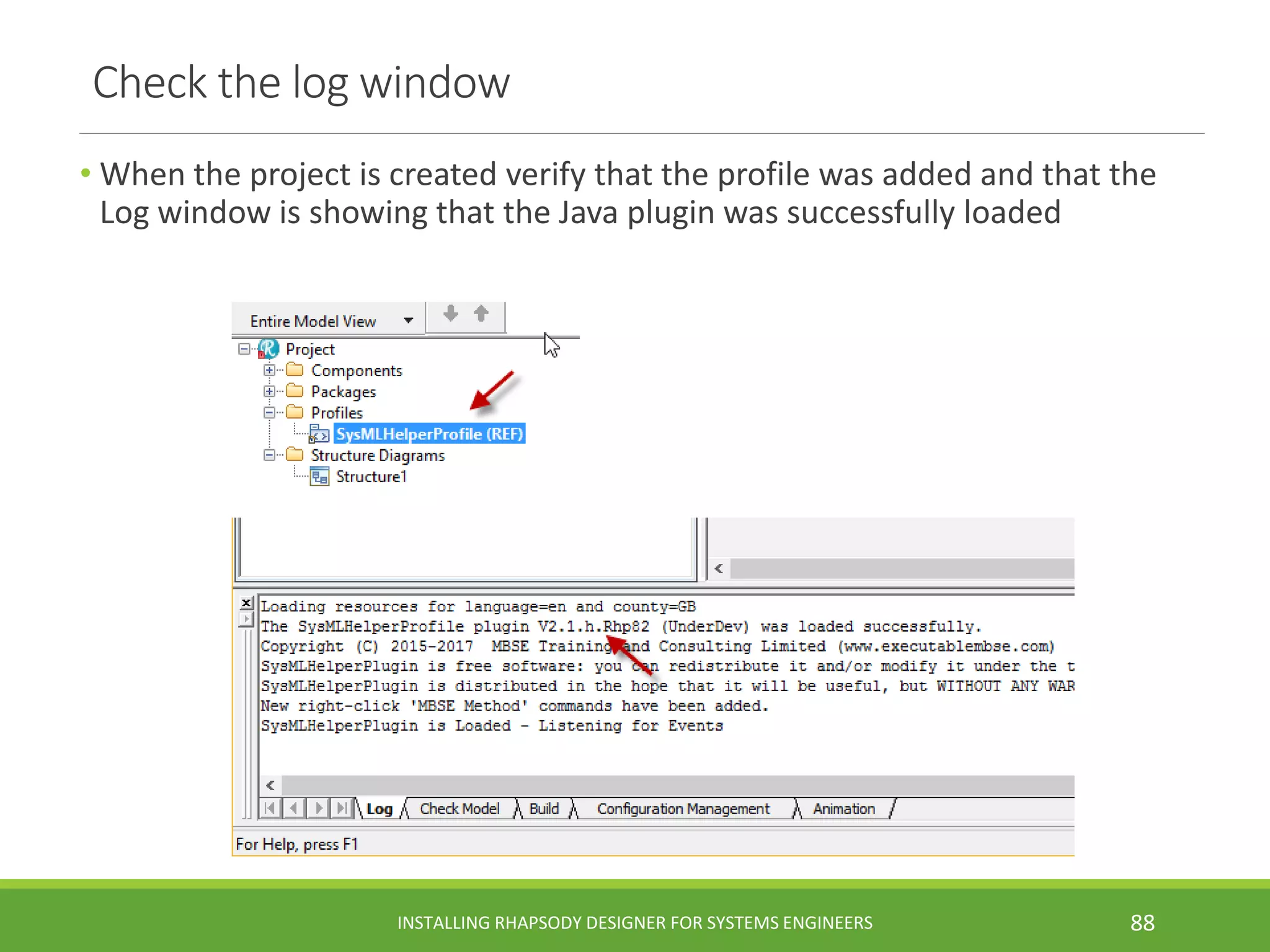 Check the log window
• When the project is created verify that the profile was added and that the
Log window is showing that the Java plugin was successfully loaded
INSTALLING RHAPSODY DESIGNER FOR SYSTEMS ENGINEERS 88
 