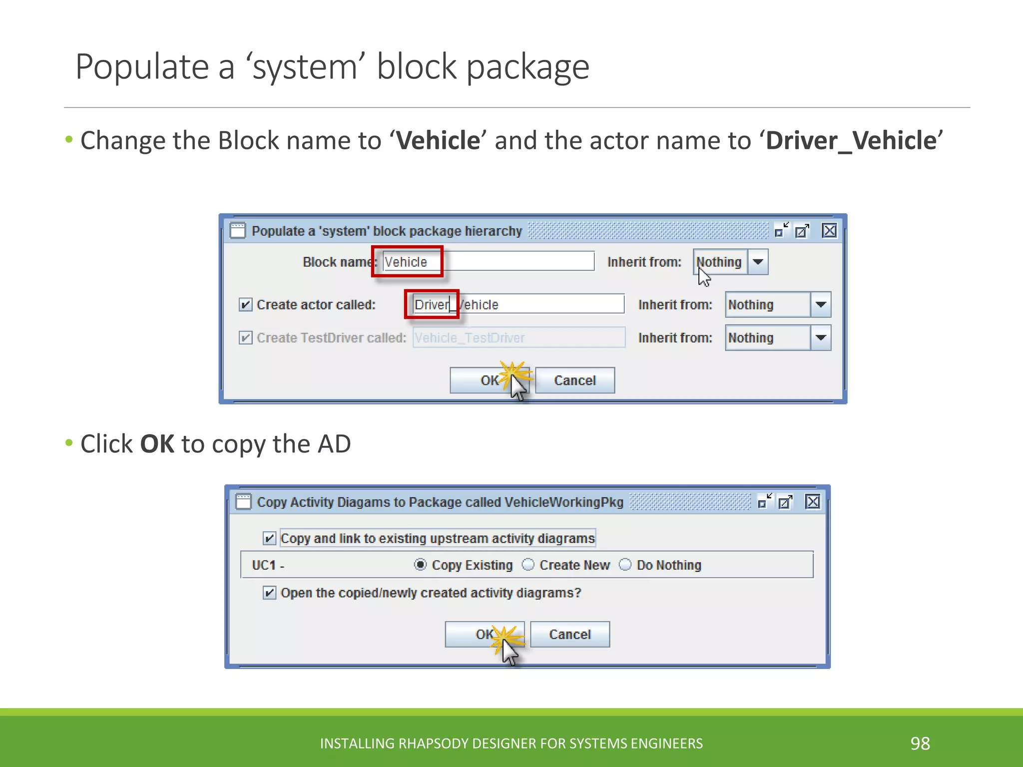 Populate a ‘system’ block package
• Change the Block name to ‘Vehicle’ and the actor name to ‘Driver_Vehicle’
• Click OK to copy the AD
INSTALLING RHAPSODY DESIGNER FOR SYSTEMS ENGINEERS 98
 