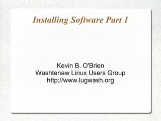 Installing Software Part 1




       Kevin B. O'Brien
Washtenaw Linux Users Group
   http://www.lugwash.org
 