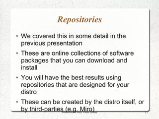 Repositories
●   We covered this in some detail in the
    previous presentation
●   These are online collections of software
    packages that you can download and
    install
●   You will have the best results using
    repositories that are designed for your
    distro
●   These can be created by the distro itself, or
    by third-parties (e.g. Miro)
                   Washtenaw Linux Users Group    11
 