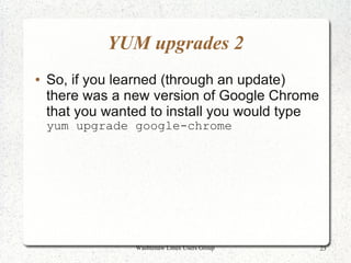 YUM upgrades 2
●   So, if you learned (through an update)
    there was a new version of Google Chrome
    that you wanted to install you would type
    yum upgrade google-chrome




                 Washtenaw Linux Users Group    23
 