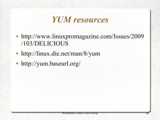 YUM resources
●   http://www.linuxpromagazine.com/Issues/2009
    /103/DELICIOUS
●   http://linux.die.net/man/8/yum
●   http://yum.baseurl.org/




                   Washtenaw Linux Users Group    26
 