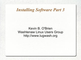 Installing Software Part 3



       Kevin B. O'Brien
Washtenaw Linux Users Group
   http://www.lugwash.org
 