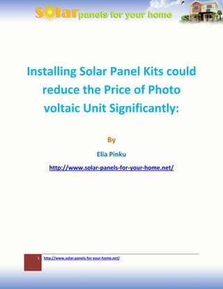 Installing Solar Panel Kits could
   reduce the Price of Photo
   voltaic Unit Significantly:

                                         By
                                   Elia Pinku
         http://www.solar-panels-for-your-home.net/




  1   http://www.solar-panels-for-your-home.net/
 