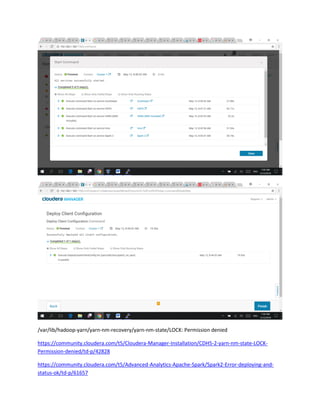 /var/lib/hadoop-yarn/yarn-nm-recovery/yarn-nm-state/LOCK: Permission denied
https://community.cloudera.com/t5/Cloudera-Manager-Installation/CDH5-2-yarn-nm-state-LOCK-
Permission-denied/td-p/42828
https://community.cloudera.com/t5/Advanced-Analytics-Apache-Spark/Spark2-Error-deploying-and-
status-ok/td-p/61657
 
