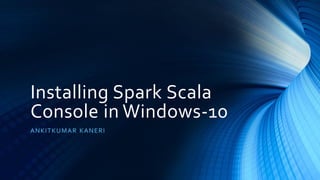 Installing Spark Scala
Console in Windows-10
ANKITKUMAR KANERI
 