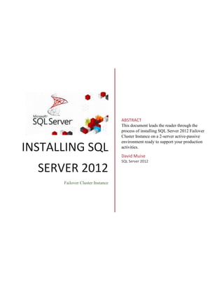 INSTALLING SQL
SERVER 2012
Failover Cluster Instance
ABSTRACT
This document leads the reader through the
process of installing SQL Server 2012 Failover
Cluster Instance on a 2-server active-passive
environment ready to support your production
activities.
David Muise
SQL Server 2012
 