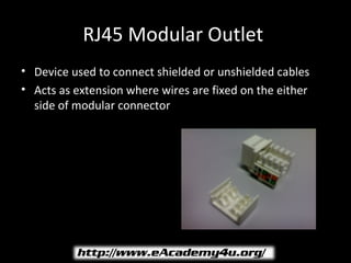 RJ45 Modular Outlet
• Device used to connect shielded or unshielded cables
• Acts as extension where wires are fixed on the either
  side of modular connector
 