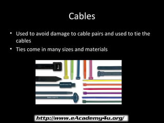Cables
• Used to avoid damage to cable pairs and used to tie the
  cables
• Ties come in many sizes and materials
 