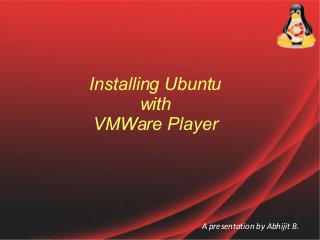 Installing Ubuntu
with
VMWare Player

A presentation by Abhijit B.

 