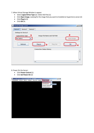 7. When Virtual Storage Window is appear:
 Select Logical Drive Type (ex: Select ISO File) (1)
 Click Open Image, Looking for the image that you want to Installed on Supermicro server (2)
 Click Plug in (3)
 Click OK (4)
8. Power On the Server:
 Click Power Control (1)
 Click Set Power On (2)
 