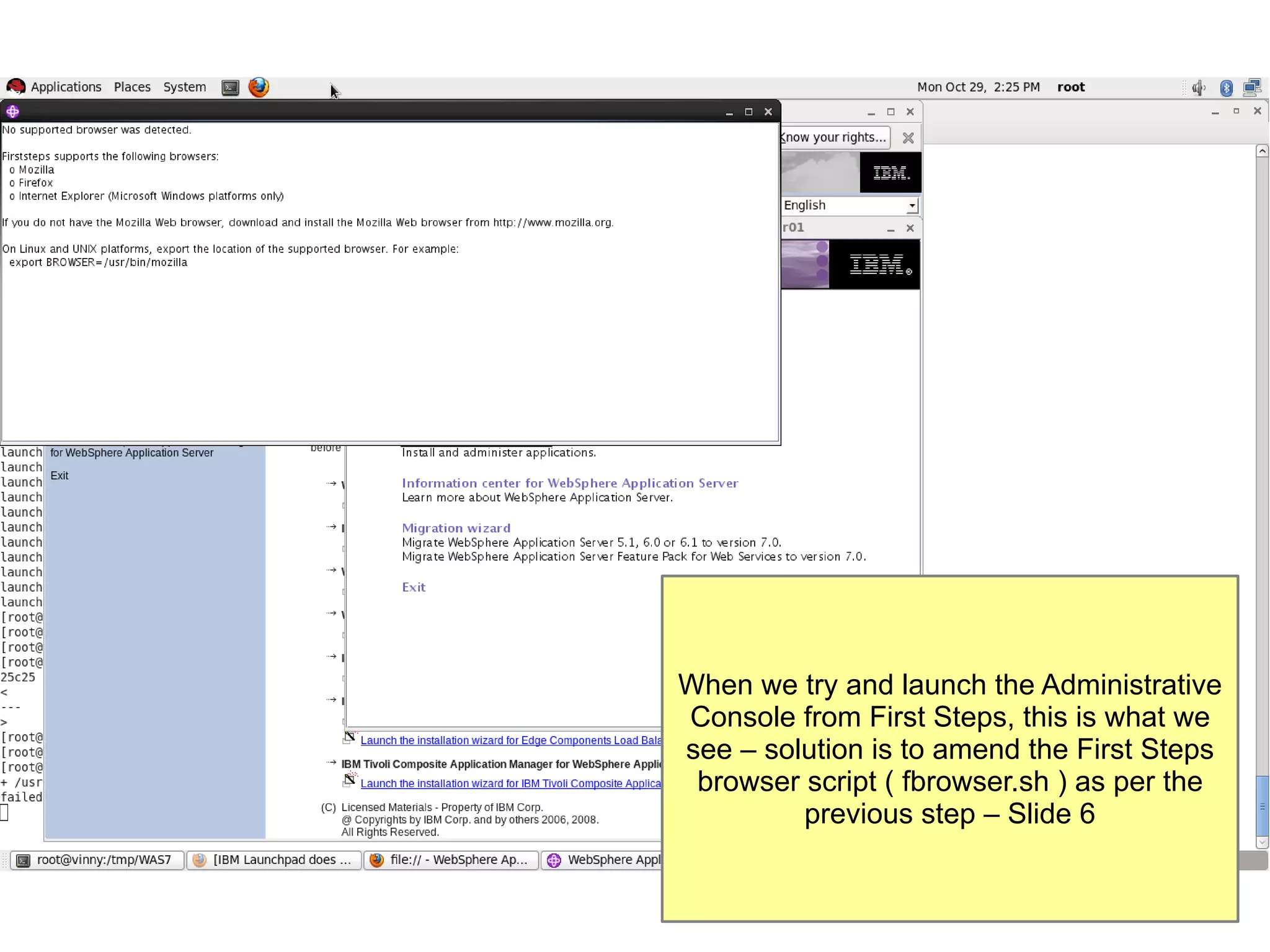 When we try and launch the Administrative
Console from First Steps, this is what we
see – solution is to amend the First Steps
browser script ( fbrowser.sh ) as per the
previous step – Slide 6

 
