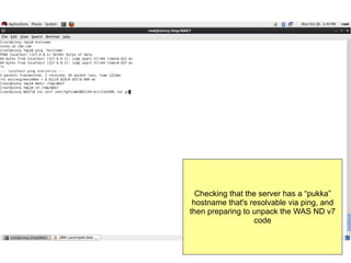 Checking that the server has a “pukka”
hostname that's resolvable via ping, and
then preparing to unpack the WAS ND v7
code

 