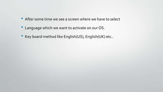 • After some time we see a screen where we have to select
• Language which we want to activate on our OS.
• Key board method like English(US), English(UK) etc..
 