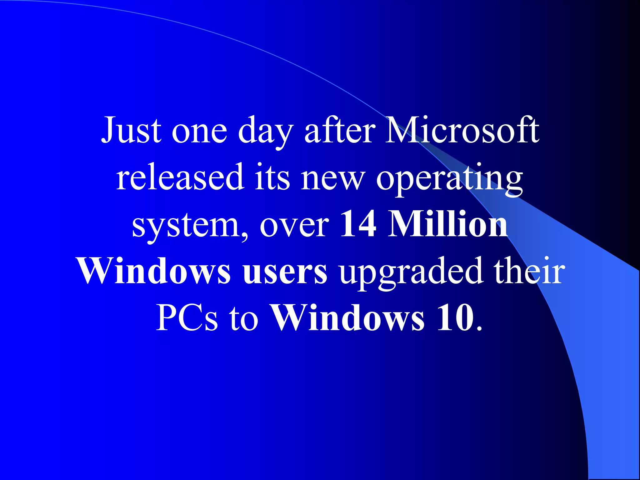 Just one day after Microsoft
released its new operating
system, over 14 Million
Windows users upgraded their
PCs to Windows 10.
 