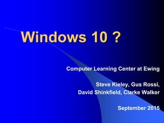 Windows 10 ?
Computer Learning Center at Ewing
Steve Kieley, Gus Rossi,
David Shinkfield, Clarke Walker
September 2015
 