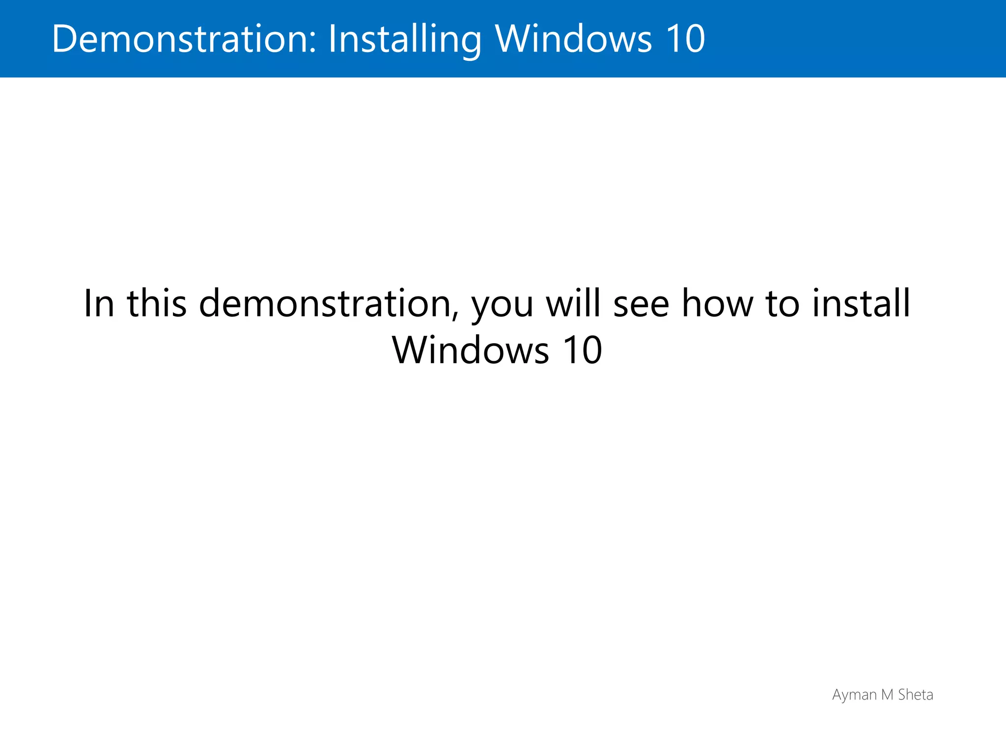 Ayman M Sheta
Demonstration: Installing Windows 10
In this demonstration, you will see how to install
Windows 10
 