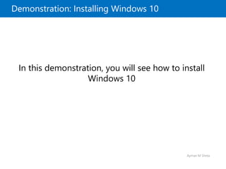 Ayman M Sheta
Demonstration: Installing Windows 10
In this demonstration, you will see how to install
Windows 10
 