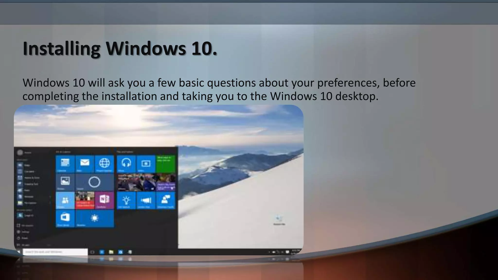 Installing Windows 10.
Windows 10 will ask you a few basic questions about your preferences, before
completing the installation and taking you to the Windows 10 desktop.
 
