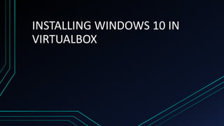INSTALLING WINDOWS 10 IN
VIRTUALBOX
 