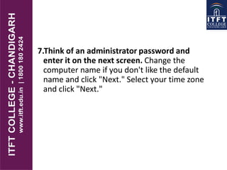 7.Think of an administrator password and
enter it on the next screen. Change the
computer name if you don't like the default
name and click "Next." Select your time zone
and click "Next."
 
