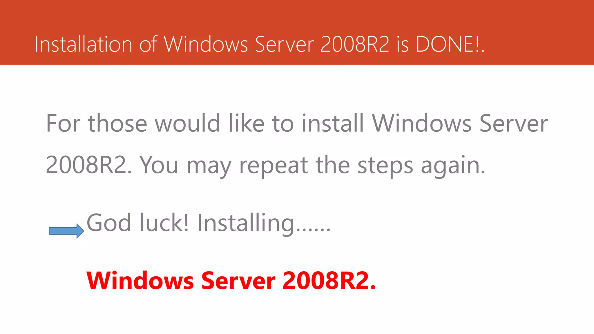 Installation of Windows Server 2008R2 is DONE!.
For those would like to install Windows Server
2008R2. You may repeat the steps again.
God luck! Installing……
Windows Server 2008R2.
 
