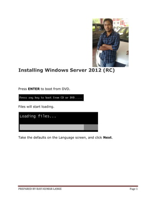 PREPARED BY RAVI KUMAR LANKE Page 1
Installing Windows Server 2012 (RC)
Press ENTER to boot from DVD.
Files will start loading.
Take the defaults on the Language screen, and click Next.
 