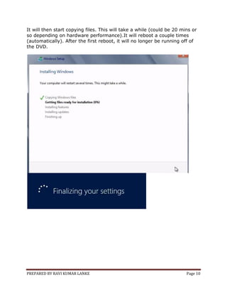 PREPARED BY RAVI KUMAR LANKE Page 10
It will then start copying files. This will take a while (could be 20 mins or
so depending on hardware performance).It will reboot a couple times
(automatically). After the first reboot, it will no longer be running off of
the DVD.
 