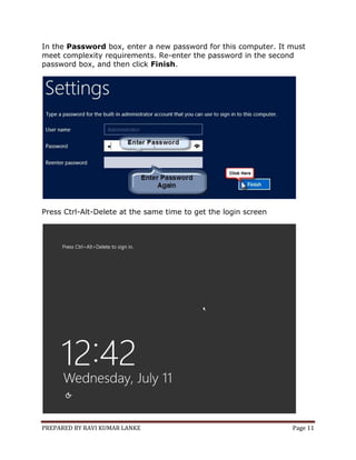 PREPARED BY RAVI KUMAR LANKE Page 11
In the Password box, enter a new password for this computer. It must
meet complexity requirements. Re-enter the password in the second
password box, and then click Finish.
Press Ctrl-Alt-Delete at the same time to get the login screen
 