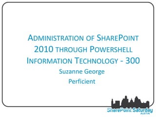 ADMINISTRATION OF SHAREPOINT
  2010 THROUGH POWERSHELL
INFORMATION TECHNOLOGY - 300
        Suzanne George
           Perficient
 