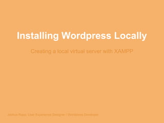 Installing Wordpress Locally
Creating a local virtual server with XAMPP
Joshua Rapp; User Experience Designer / Wordpress Developer
 