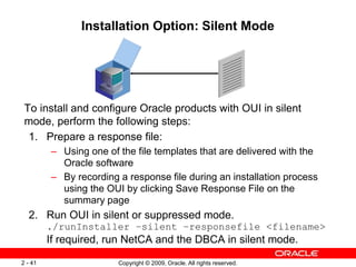 Copyright © 2009, Oracle. All rights reserved.
2 - 41
Installation Option: Silent Mode
To install and configure Oracle pro...