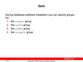 Copyright © 2009, Oracle. All rights reserved.
2 - 43
Quiz
During Database software installation you can specify groups
fo...