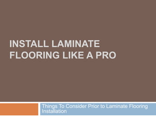 INSTALL LAMINATE
FLOORING LIKE A PRO
Things To Consider Prior to Laminate Flooring
Installation
 