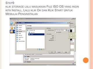STEP9
KLIK STORAGE LALU MASUKKAN FILE ISO OS YANG INGIN
KITA INSTALL, LALU KLIK OK DAN KLIK START UNTUK
MEMULAI PENGINSTALAN
 